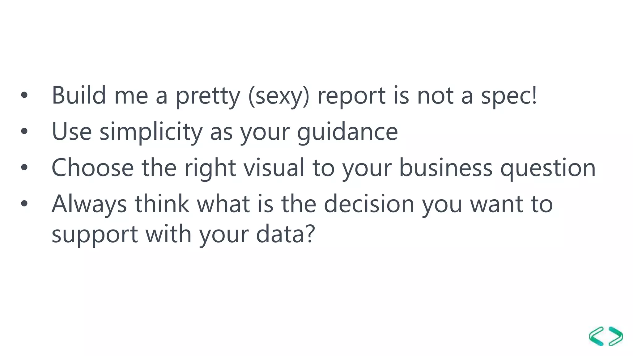 • Build me a pretty (sexy) report is not a spec!
• Use simplicity as your guidance
• Choose the right visual to your business question
• Always think what is the decision you want to
support with your data?
 