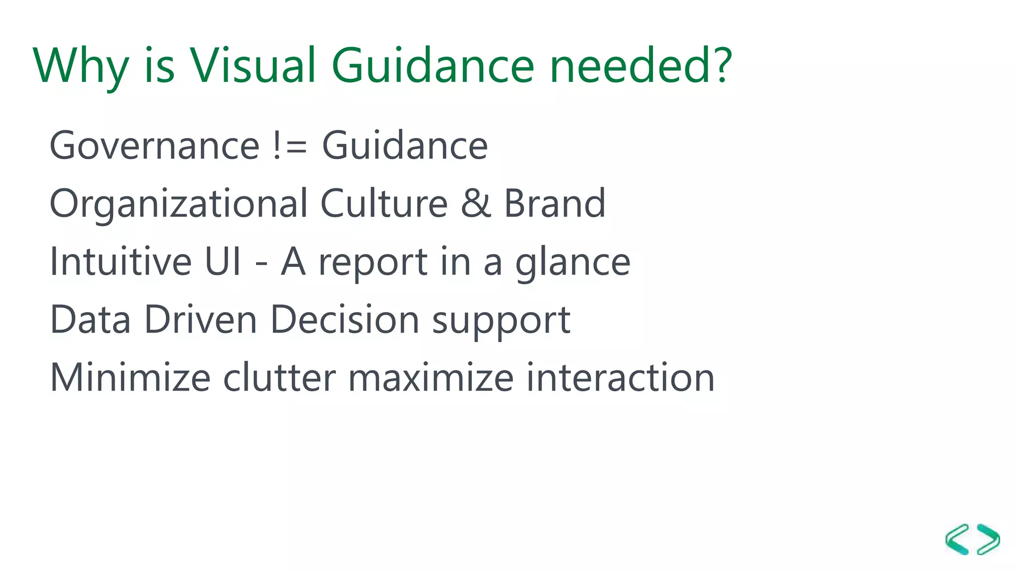 Why is Visual Guidance needed?
Governance != Guidance
Organizational Culture & Brand
Intuitive UI - A report in a glance
Data Driven Decision support
Minimize clutter maximize interaction
 
