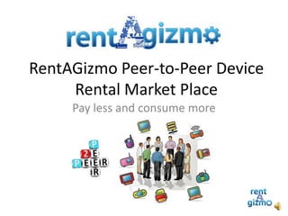 RentAGizmo Peer-to-Peer Device
Rental Market Place
Pay less and consume more
 