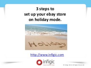 © Infigic 2014 All Rights Reserved. 
3 steps to 
set up your ebay store 
on holiday mode. 
http://www.infigic.com 
 