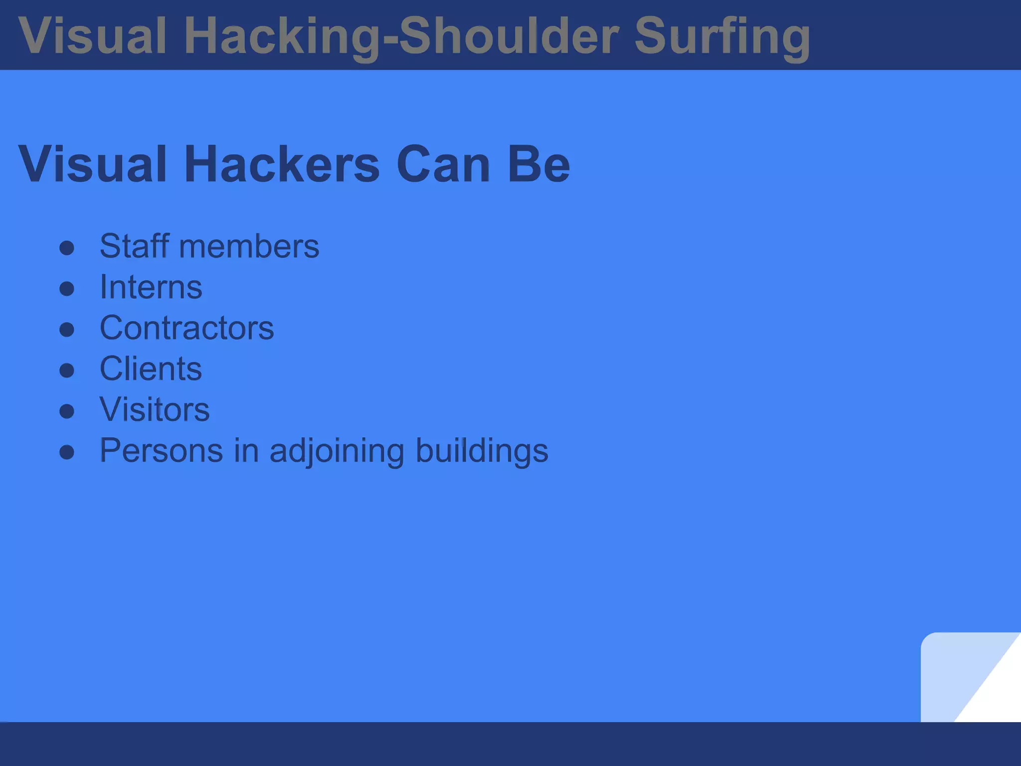 Visual Hacking-Shoulder Surfing
Visual Hackers Can Be
● Staff members
● Interns
● Contractors
● Clients
● Visitors
● Persons in adjoining buildings
 