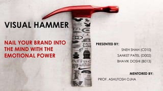 VISUAL HAMMER
NAIL YOUR BRAND INTO
THE MIND WITH THE
EMOTIONAL POWER
PRESENTED BY:
SNEH SHAH (C010)
SANKET PATEL (D002)
BHAVIK DOSHI (B013)
MENTORED BY:
PROF. ASHUTOSH OJHA
 