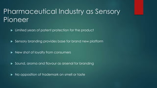 Pharmaceutical Industry as Sensory
Pioneer
Limited years of patent protection for the product
Sensory branding provides base for brand new platform
New shot of loyalty from consumers
Sound, aroma and flavour as arsenal for branding
No opposition of trademark on smell or taste