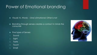 Power of Emotional branding
Visuals Vs. Words - One is Emotional; Other is not
Branding through senses creates a contact in minds the
consumer
Five types of Senses
1. Sound
2. Sight
3. Taste
4. Touch
5. Smell