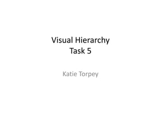 Visual Hierarchy
Task 5
Katie Torpey

 