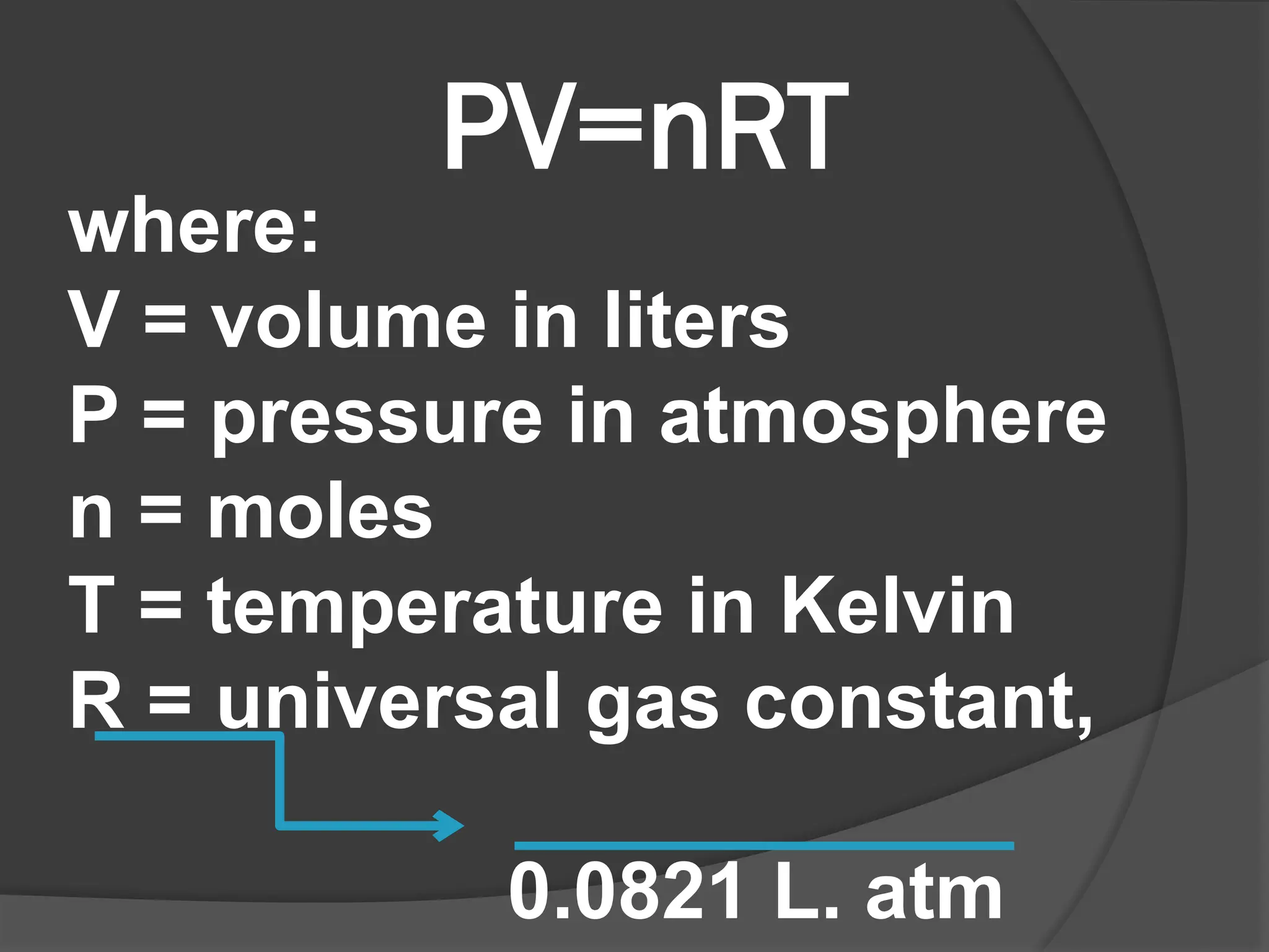 PV=nRT
where:
V = volume in liters
P = pressure in atmosphere
n = moles
T = temperature in Kelvin
R = universal gas constant,
0.0821 L. atm
 
