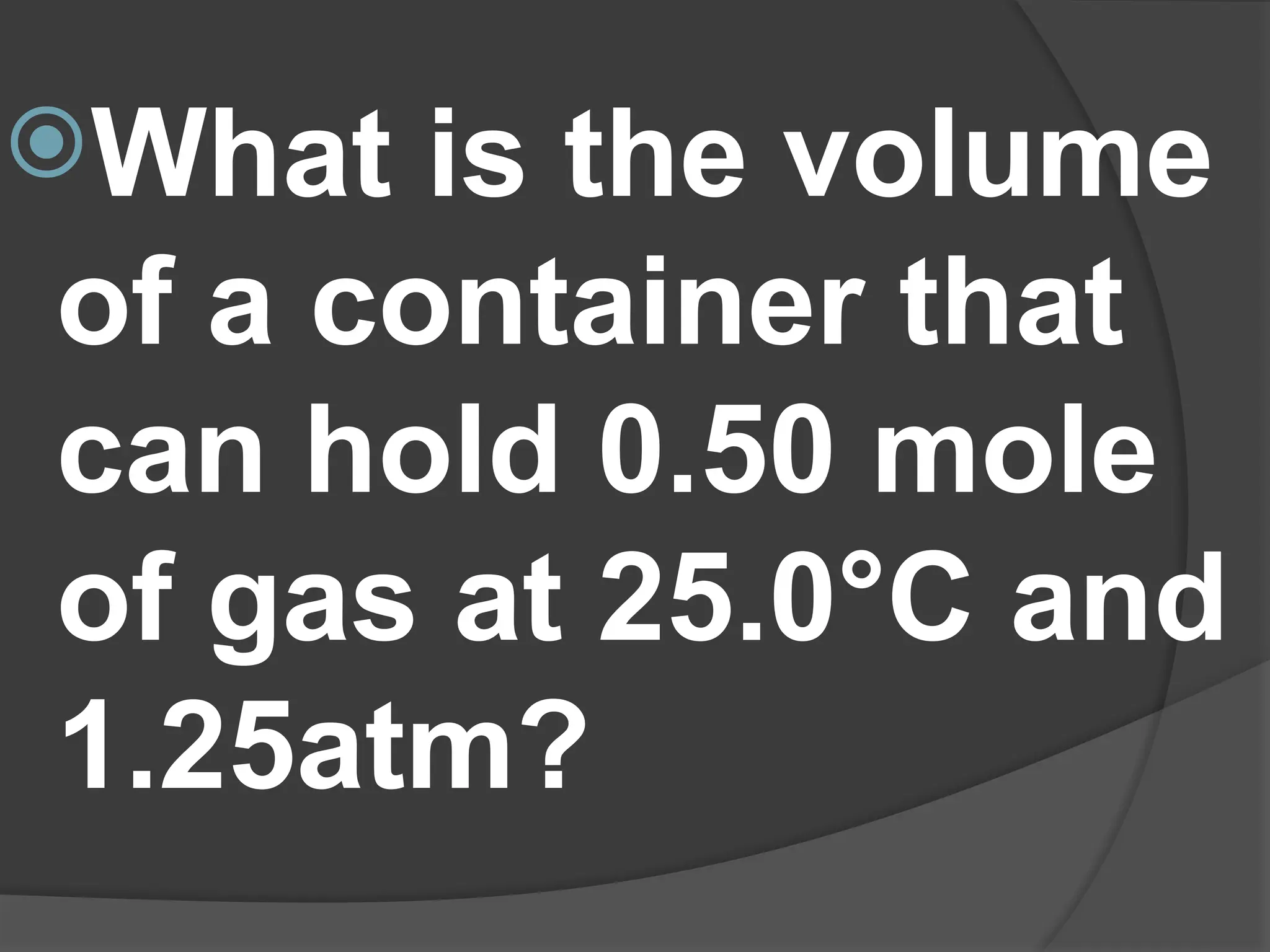 What is the volume
of a container that
can hold 0.50 mole
of gas at 25.0°C and
1.25atm?
 