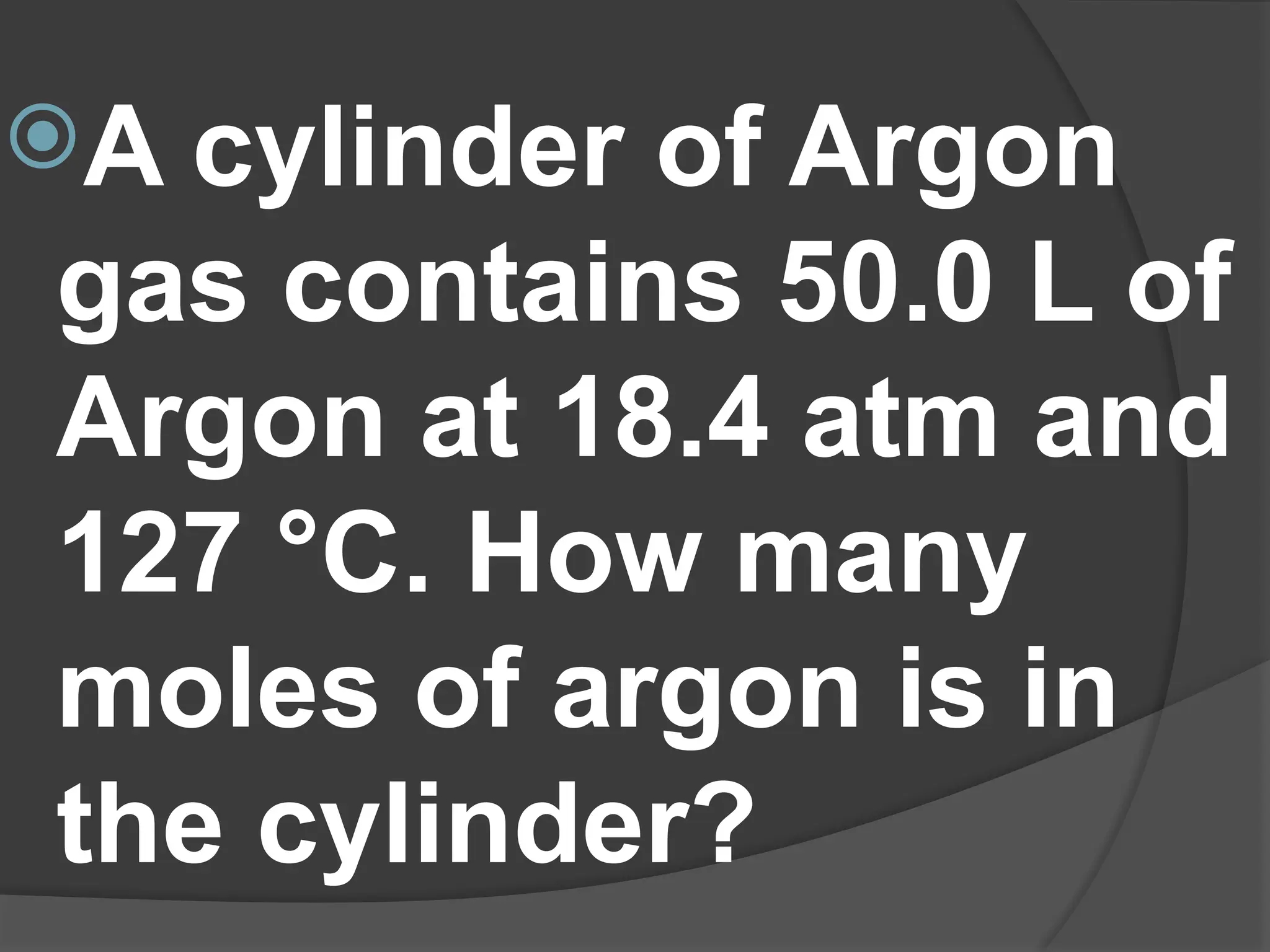 A cylinder of Argon
gas contains 50.0 L of
Argon at 18.4 atm and
127 °C. How many
moles of argon is in
the cylinder?
 