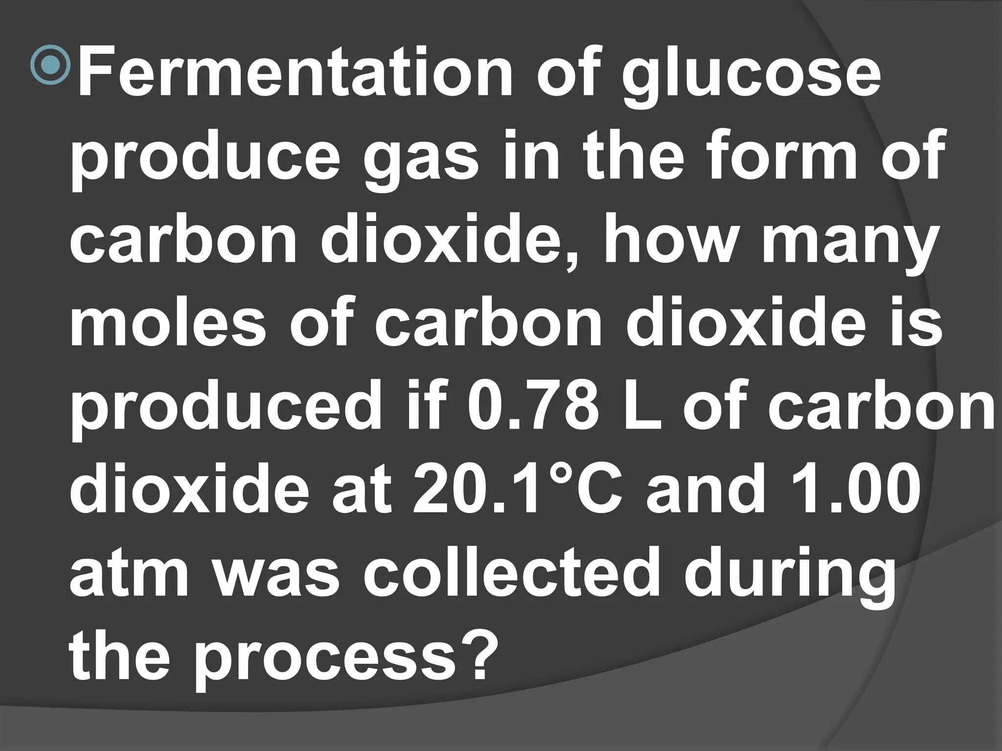 Fermentation of glucose
produce gas in the form of
carbon dioxide, how many
moles of carbon dioxide is
produced if 0.78 L of carbon
dioxide at 20.1°C and 1.00
atm was collected during
the process?
 