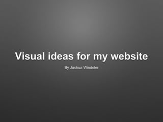 Visual ideas for my website
By Joshua Windeler
 