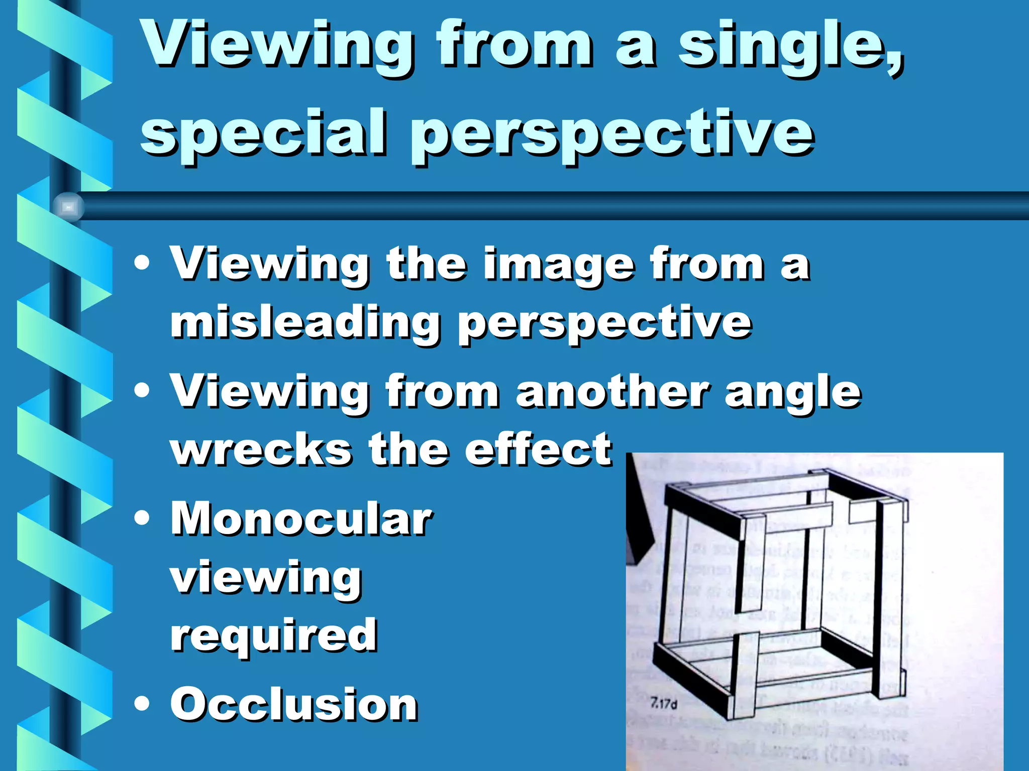 Viewing from a single, special perspective Viewing the image from a misleading perspective Viewing from another angle wrecks the effect Monocular  viewing  required Occlusion 