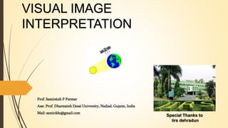 VISUAL IMAGE
INTERPRETATION
Prof. Samirsinh P Parmar
Asst. Prof. Dharmsinh Desai University, Nadiad, Gujarat, India
Mail: samirddu@gmail.com
Special Thanks to
iirs dehradun
 