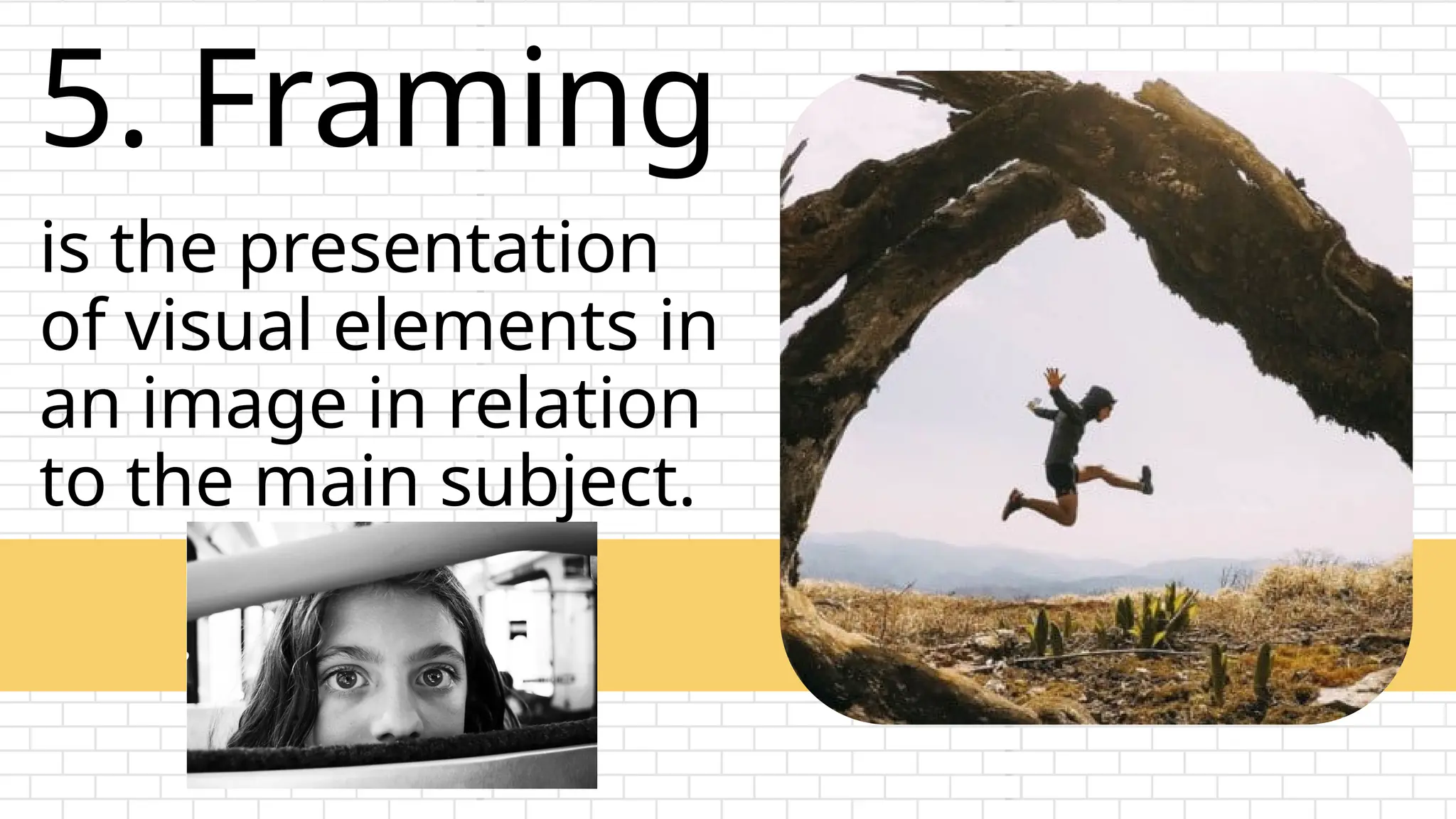5. Framing
is the presentation
of visual elements in
an image in relation
to the main subject.
 