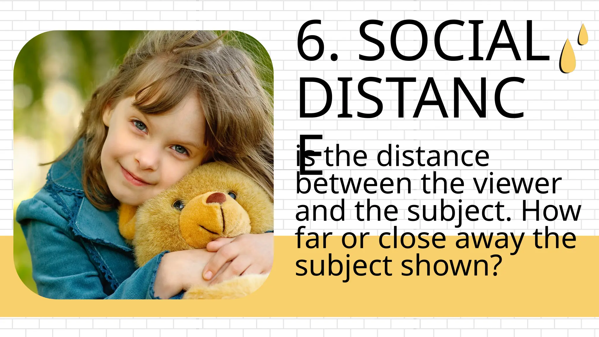 6. SOCIAL
DISTANC
E
is the distance
between the viewer
and the subject. How
far or close away the
subject shown?
 