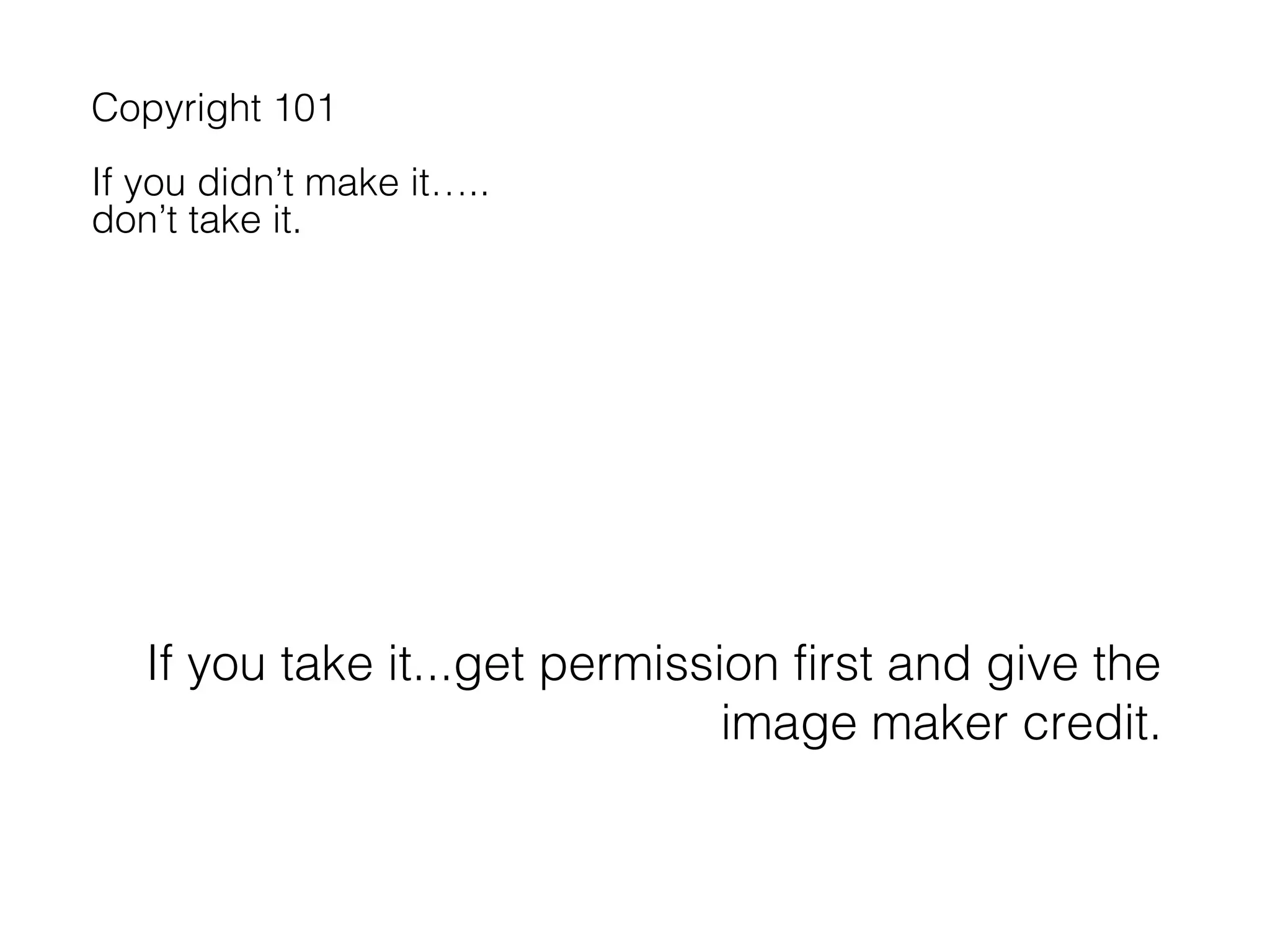 Copyright 101
If you didn’t make it…..
don’t take it.

If you take it...get permission first and give the
image maker credit.

 