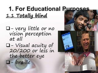 1. For Educational Purposes
1.1 Totally blind
- very little or no
vision perception
at all
- Visual acuity of
20/200 or less in
the better eye
- braille
6
 
