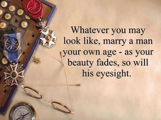 Whatever you may look like, marry a man your own age - as your beauty fades, so will his eyesight.  