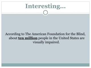 Interesting… According to The American Foundation for the Blind, about  ten million  people in the United States are visually impaired.  