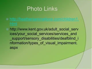 Photo Links
 http://heathersanimations.com/children1.
  html
 http://www.kent.gov.uk/adult_social_serv
  ices/your_social_services/services_and
  _support/sensory_disabilities/deafblind_i
  nformation/types_of_visual_impairment.
  aspx
 