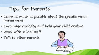 Tips for Parents
• Learn as much as possible about the specific visual
impairment
• Encourage curiosity and help your child explore
• Work with school staff
• Talk to other parents
 