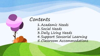 Contents
1.Academic Needs
2.Social Needs
3.Daily Living Needs
4.Support Sensorial Learning
5.Classroom Accommodations
 