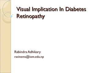 Visual Implication In DiabetesVisual Implication In Diabetes
RetinopathyRetinopathy
Rabindra Adhikary
ravinems@iom.edu.np
 