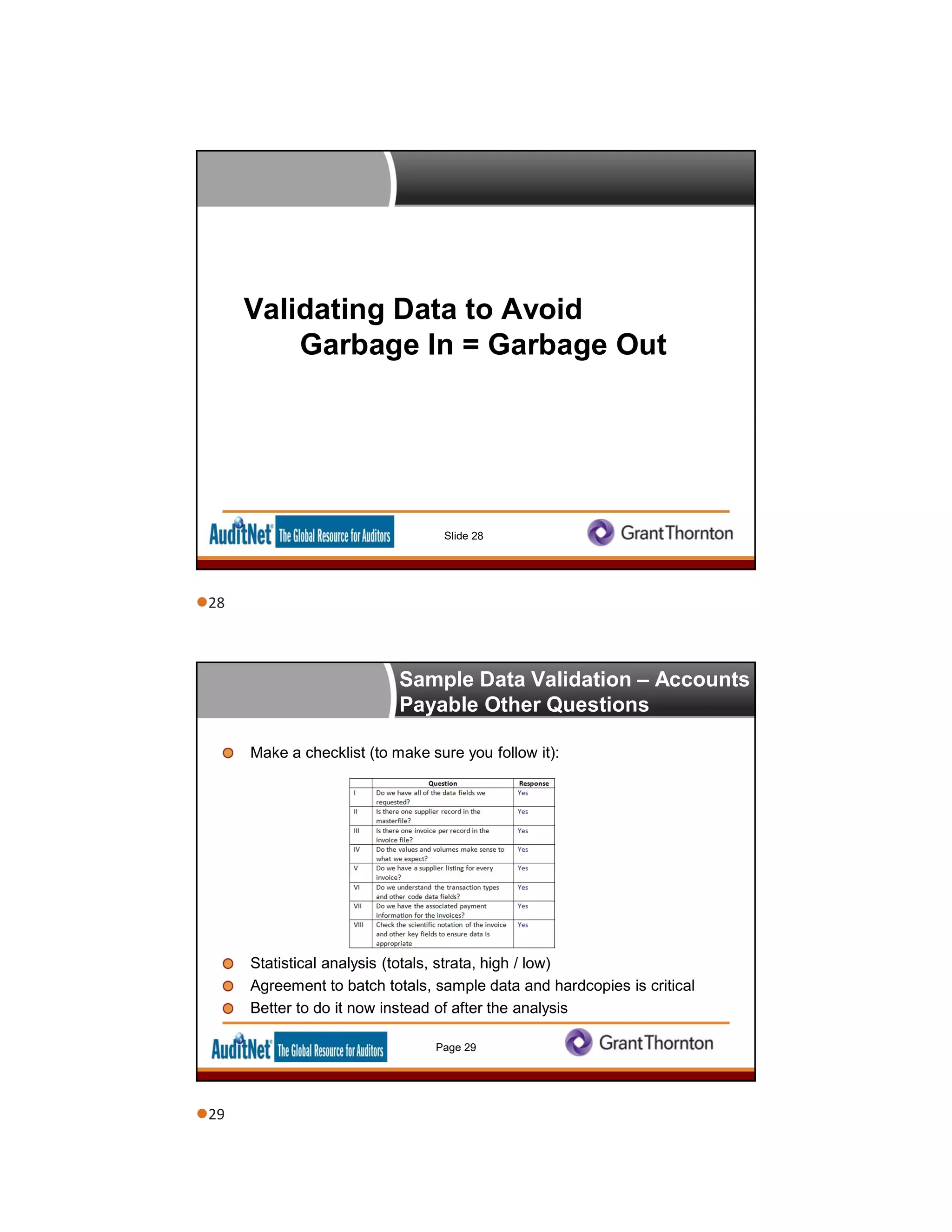 Validating Data to Avoid
Garbage In = Garbage Out
Slide 28
Sample Data Validation – Accounts
Payable Other Questions
Make a checklist (to make sure you follow it):
Statistical analysis (totals, strata, high / low)
Agreement to batch totals, sample data and hardcopies is critical
Better to do it now instead of after the analysis
Page 29
28
29
 