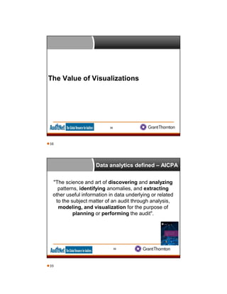 The Value of Visualizations
38
Data analytics defined – AICPA
"The science and art of discovering and analyzing
patterns, identifying anomalies, and extracting
other useful information in data underlying or related
to the subject matter of an audit through analysis,
modeling, and visualization for the purpose of
planning or performing the audit".
39
38
39
 