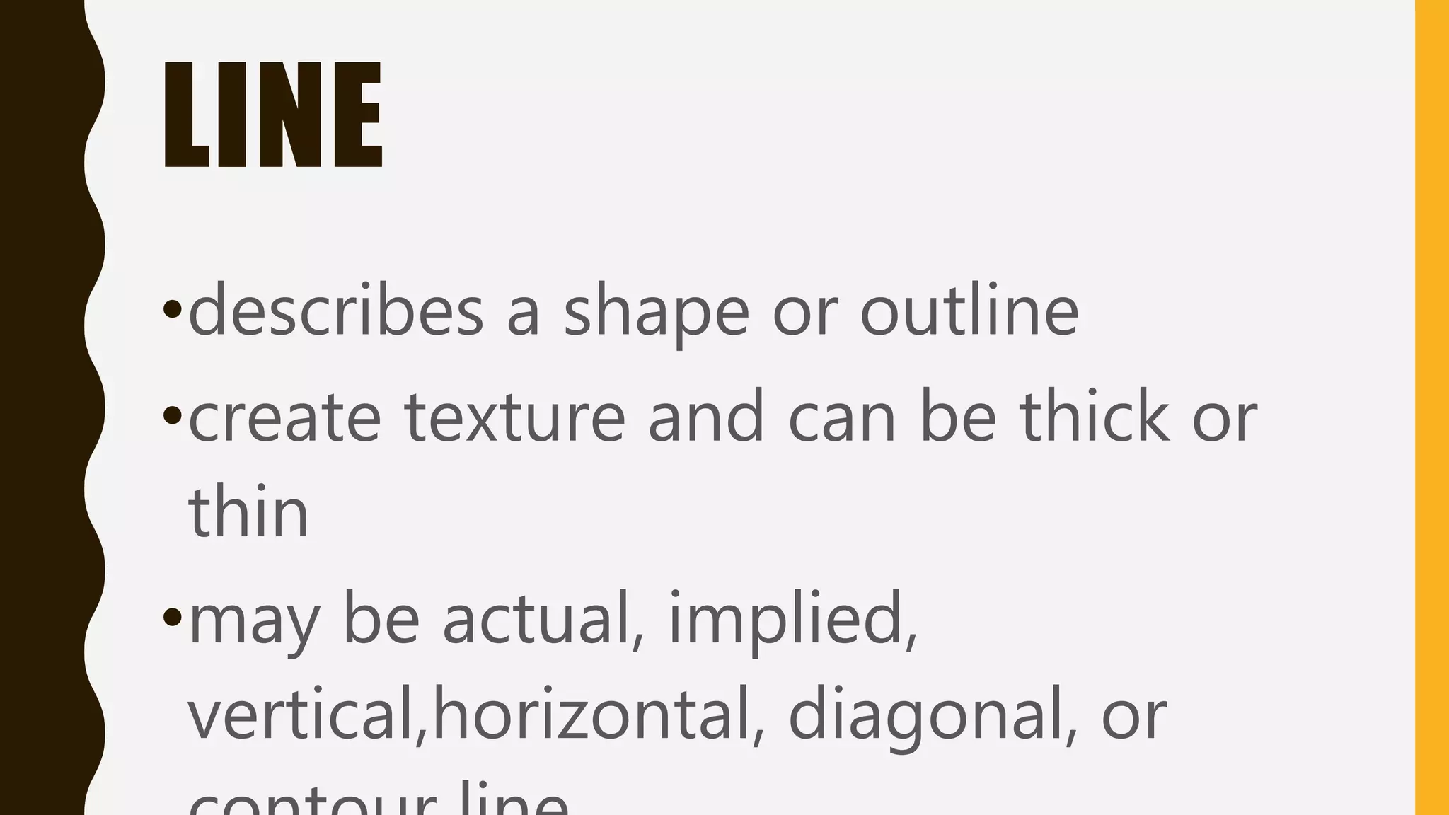 LINE
•describes a shape or outline
•create texture and can be thick or
thin
•may be actual, implied,
vertical,horizontal, diagonal, or
 