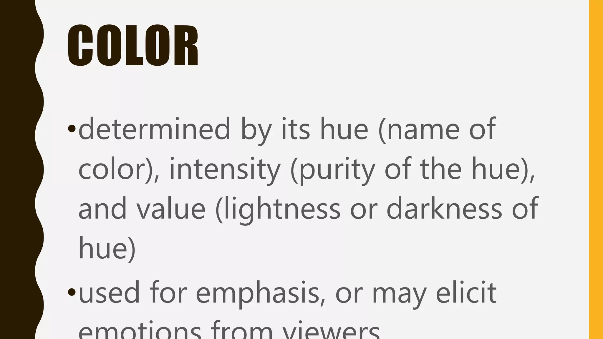 COLOR
•determined by its hue (name of
color), intensity (purity of the hue),
and value (lightness or darkness of
hue)
•used for emphasis, or may elicit
 
