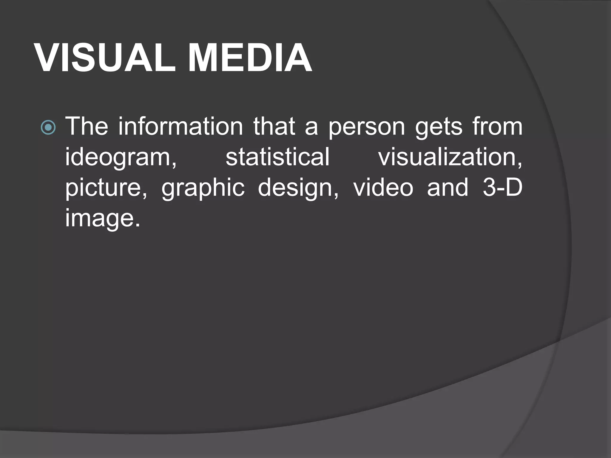 VISUAL MEDIA
 The information that a person gets from
ideogram, statistical visualization,
picture, graphic design, video and 3-D
image.
 