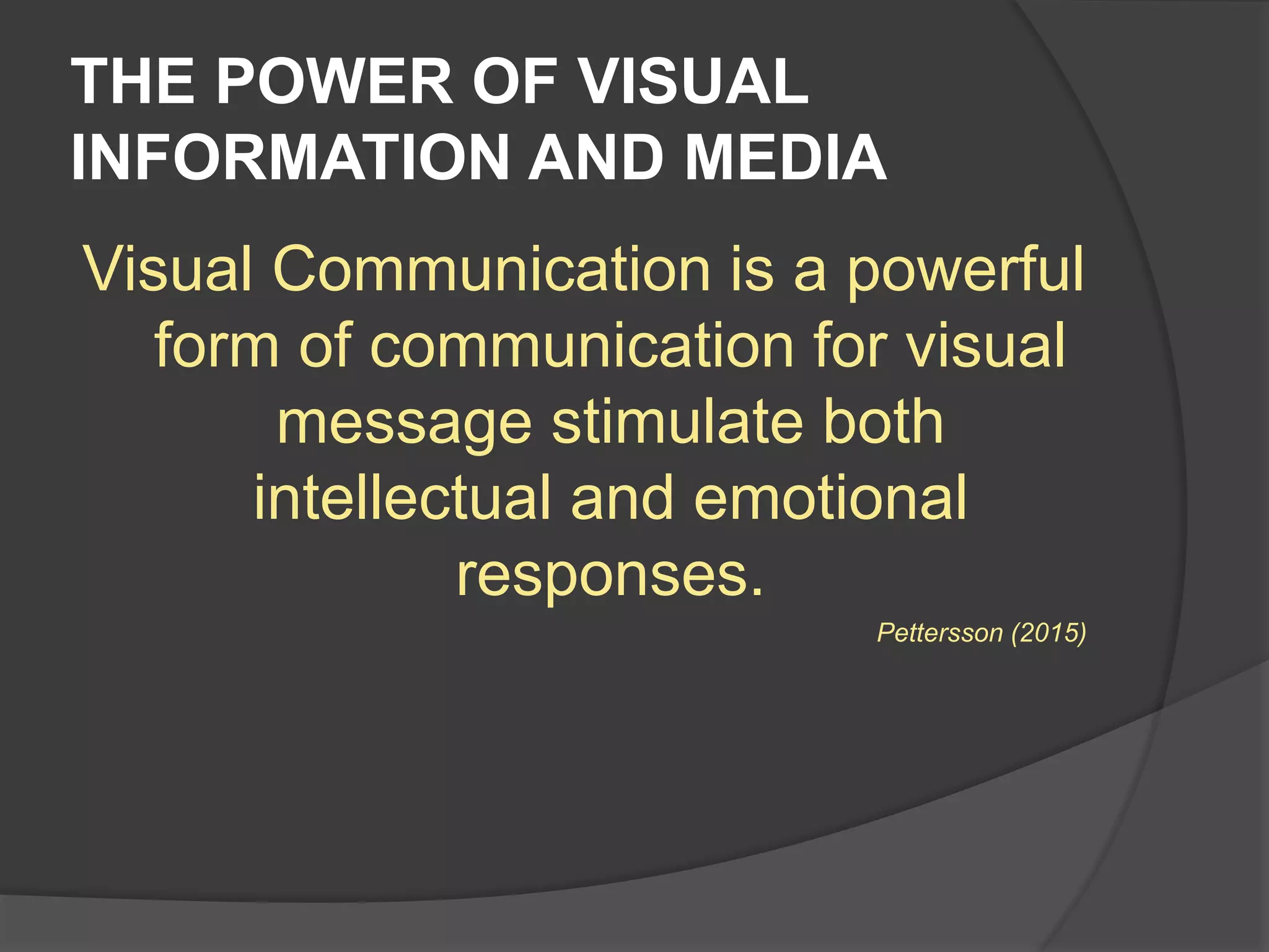 THE POWER OF VISUAL
INFORMATION AND MEDIA
Visual Communication is a powerful
form of communication for visual
message stimulate both
intellectual and emotional
responses.
Pettersson (2015)
 