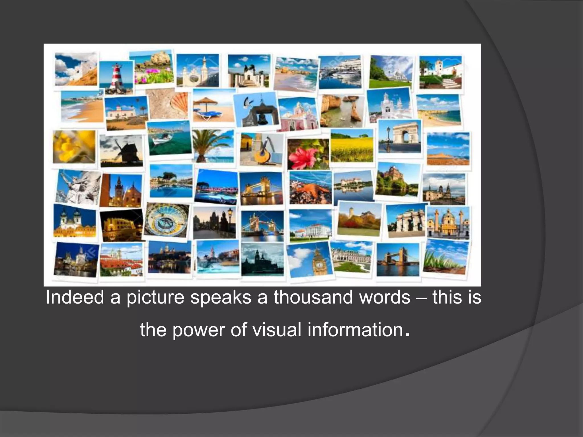 Indeed a picture speaks a thousand words – this is
the power of visual information.
 