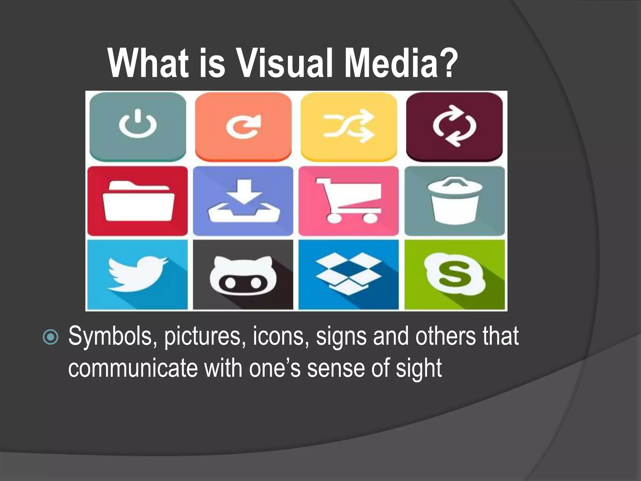 What is Visual Media?
 Symbols, pictures, icons, signs and others that
communicate with one’s sense of sight
 