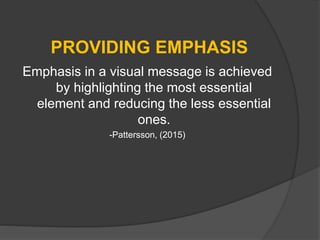 PROVIDING EMPHASIS
Emphasis in a visual message is achieved
by highlighting the most essential
element and reducing the less essential
ones.
-Pattersson, (2015)
 