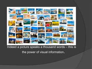 Indeed a picture speaks a thousand words – this is
the power of visual information.
 