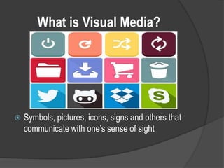 What is Visual Media?
 Symbols, pictures, icons, signs and others that
communicate with one’s sense of sight
 
