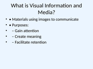 What is Visual Information and
Media?
• • Materials using images to communicate
• • Purposes:
• – Gain attention
• – Create meaning
• – Facilitate retention
 