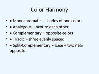 Color Harmony
• • Monochromatic – shades of one color
• • Analogous – next to each other
• • Complementary – opposite colors
• • Triadic – three evenly spaced
• • Split-Complementary – base + two near
opposite
 