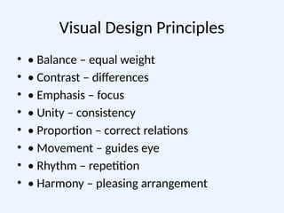 Visual Design Principles
• • Balance – equal weight
• • Contrast – differences
• • Emphasis – focus
• • Unity – consistency
• • Proportion – correct relations
• • Movement – guides eye
• • Rhythm – repetition
• • Harmony – pleasing arrangement
 