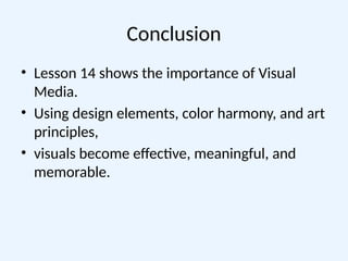 Conclusion
• Lesson 14 shows the importance of Visual
Media.
• Using design elements, color harmony, and art
principles,
• visuals become effective, meaningful, and
memorable.
 