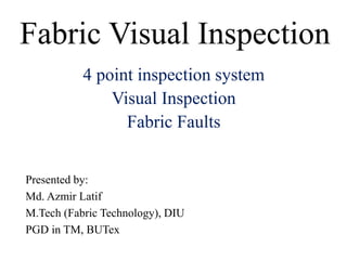 Fabric Visual Inspection
Presented by:
Md. Azmir Latif
M.Tech (Fabric Technology), DIU
PGD in TM, BUTex
4 point inspection system
Visual Inspection
Fabric Faults
 