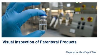 Visual Inspection of Parenteral Products
Prepared by: Sambhujyoti Das
 