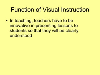 • In teaching, teachers have to be
innovative in presenting lessons to
students so that they will be clearly
understood
Function of Visual Instruction
 