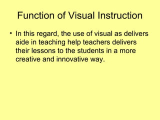 • In this regard, the use of visual as delivers
aide in teaching help teachers delivers
their lessons to the students in a more
creative and innovative way.
Function of Visual Instruction
 