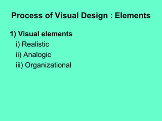 Process of Visual Design : Elements
1) Visual elements
i) Realistic
ii) Analogic
iii) Organizational
 