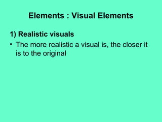 Elements : Visual Elements
1) Realistic visuals
• The more realistic a visual is, the closer it
is to the original
 