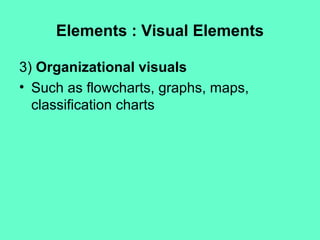 Elements : Visual Elements
3) Organizational visuals
• Such as flowcharts, graphs, maps,
classification charts
 