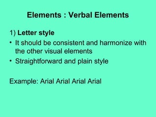 Elements : Verbal Elements
1) Letter style
• It should be consistent and harmonize with
the other visual elements
• Straightforward and plain style
Example: Arial Arial Arial Arial
 