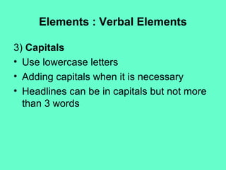 Elements : Verbal Elements
3) Capitals
• Use lowercase letters
• Adding capitals when it is necessary
• Headlines can be in capitals but not more
than 3 words
 